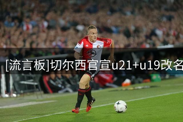 [流言板]切尔西官宣u21+u19改名为科巴姆新星，坚称不影响青训的运作